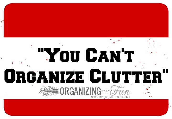 got clutter answers here, organizing, You can t organize clutter